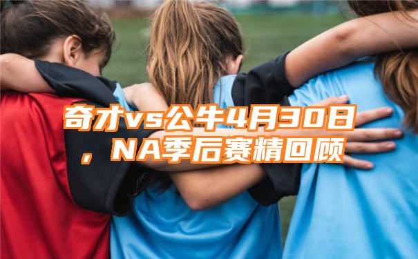 奇才vs公牛4月30日，NA季后赛精回顾