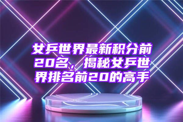 女乒世界最新积分前20名，揭秘女乒世界排名前20的高手