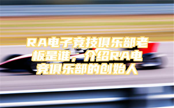 RA电子竞技俱乐部老板是谁，介绍RA电竞俱乐部的创始人