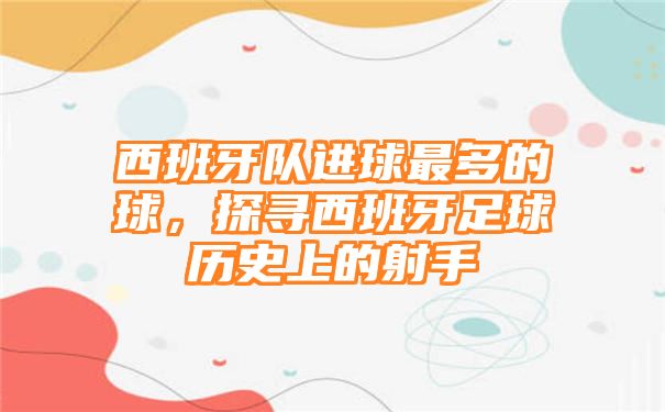 西班牙队进球最多的球，探寻西班牙足球历史上的射手