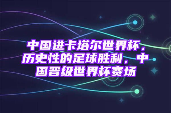 中国进卡塔尔世界杯，历史性的足球胜利，中国晋级世界杯赛场