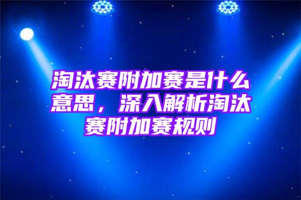 淘汰赛附加赛是什么意思，深入解析淘汰赛附加赛规则