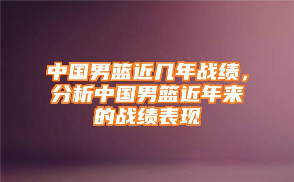 中国男篮近几年战绩，分析中国男篮近年来的战绩表现