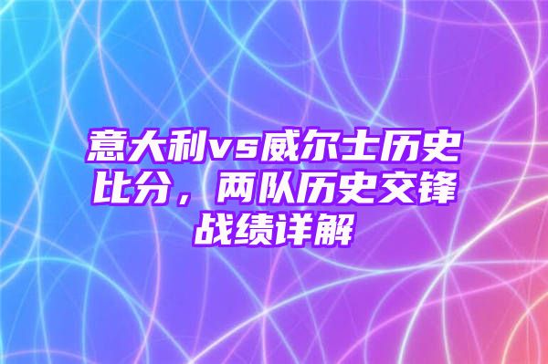 意大利vs威尔士历史比分，两队历史交锋战绩详解