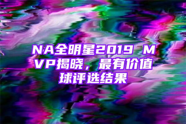 NA全明星2019 MVP揭晓，最有价值球评选结果