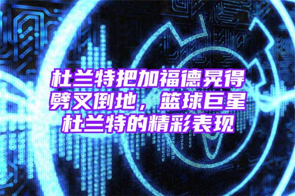 杜兰特把加福德晃得劈叉倒地，篮球巨星杜兰特的精彩表现