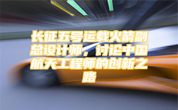 长征五号运载火箭副总设计师，讨论中国航天工程师的创新之路