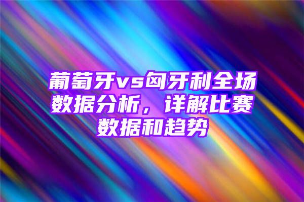 葡萄牙vs匈牙利全场数据分析，详解比赛数据和趋势