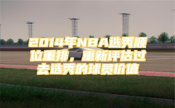 2014年NBA选秀顺位重排，重新评估过去选秀的球员价值