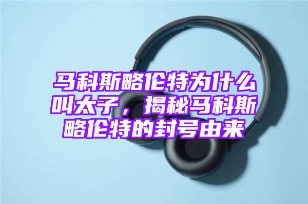 马科斯略伦特为什么叫太子，揭秘马科斯略伦特的封号由来