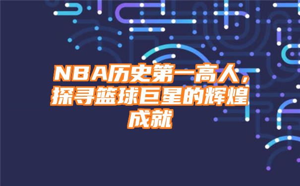 NBA历史第一高人，探寻篮球巨星的辉煌成就