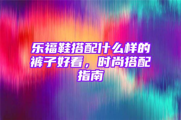 乐福鞋搭配什么样的裤子好看，时尚搭配指南