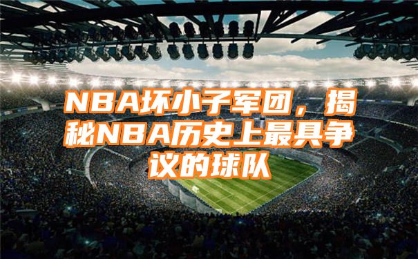 NBA坏小子军团，揭秘NBA历史上最具争议的球队