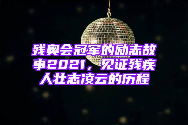 残奥会冠军的励志故事2021，见证残疾人壮志凌云的历程