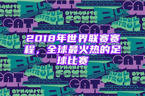 2018年世界联赛赛程，全球最火热的足球比赛