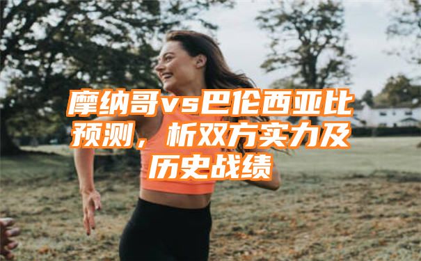 摩纳哥vs巴伦西亚比预测，析双方实力及历史战绩