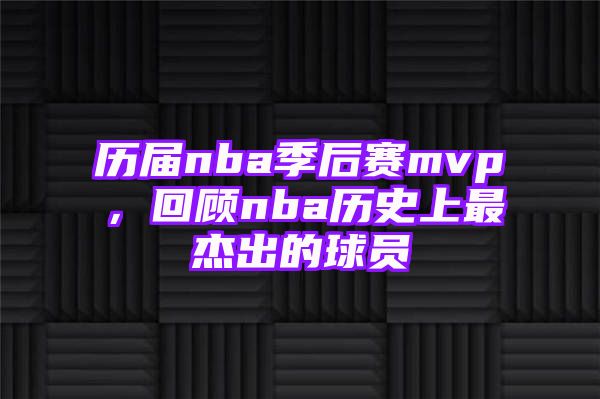 历届nba季后赛mvp，回顾nba历史上最杰出的球员