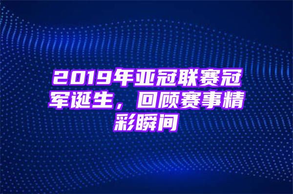 2019年亚冠联赛冠军诞生，回顾赛事精彩瞬间