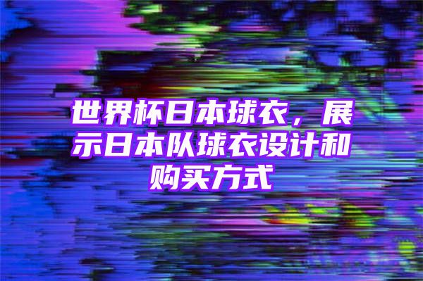 世界杯日本球衣，展示日本队球衣设计和购买方式