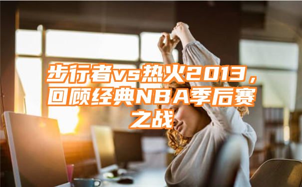 步行者vs热火2013，回顾经典NBA季后赛之战