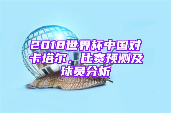 2018世界杯中国对卡塔尔，比赛预测及球员分析