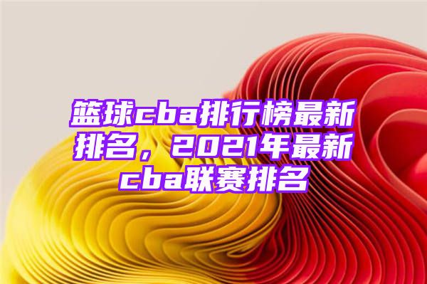 篮球cba排行榜最新排名，2021年最新cba联赛排名