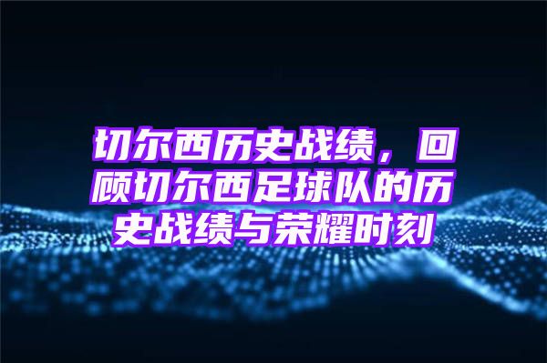 切尔西历史战绩，回顾切尔西足球队的历史战绩与荣耀时刻