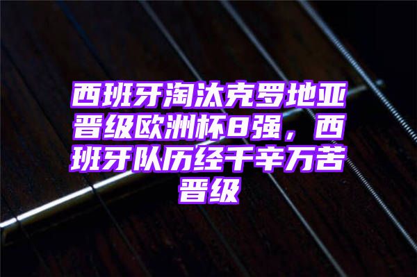 西班牙淘汰克罗地亚晋级欧洲杯8强，西班牙队历经千辛万苦晋级