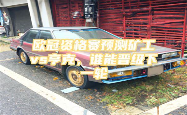 欧冠资格赛预测矿工vs亨克，谁能晋级下一轮