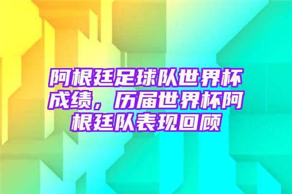 阿根廷足球队世界杯成绩，历届世界杯阿根廷队表现回顾