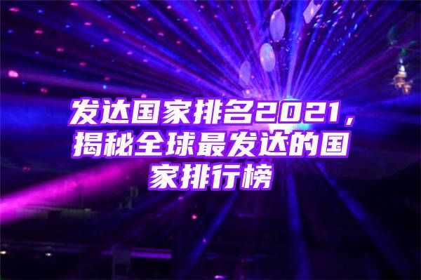 发达国家排名2021，揭秘全球最发达的国家排行榜