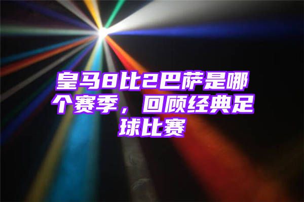 皇马8比2巴萨是哪个赛季，回顾经典足球比赛