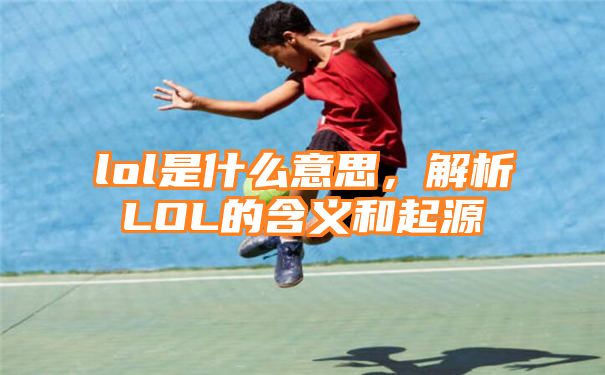 lol是什么意思，解析LOL的含义和起源