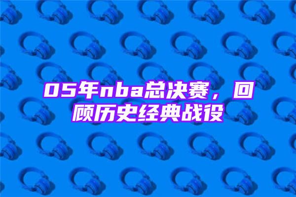 05年nba总决赛，回顾历史经典战役