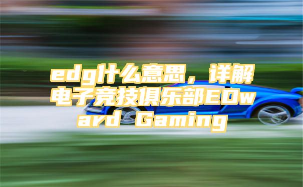 edg什么意思，详解电子竞技俱乐部EDward Gaming