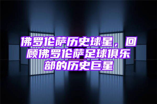 佛罗伦萨历史球星，回顾佛罗伦萨足球俱乐部的历史巨星