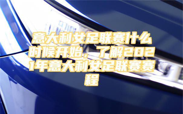 意大利女足联赛什么时候开始，了解2021年意大利女足联赛赛程