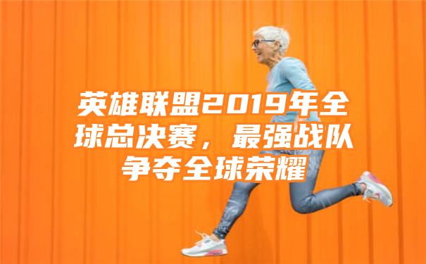 英雄联盟2019年全球总决赛，最强战队争夺全球荣耀