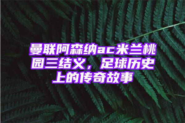 曼联阿森纳ac米兰桃园三结义，足球历史上的传奇故事