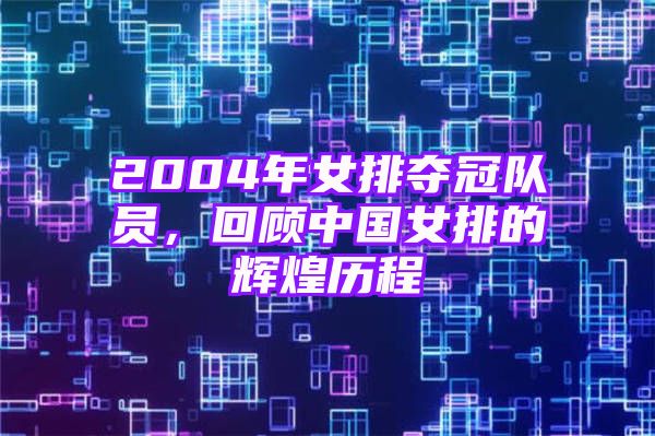 2004年女排夺冠队员，回顾中国女排的辉煌历程