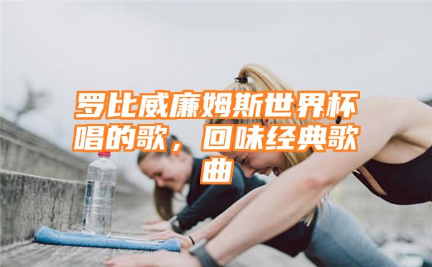 罗比威廉姆斯世界杯唱的歌，回味经典歌曲