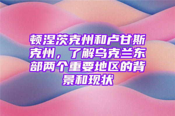 顿涅茨克州和卢甘斯克州，了解乌克兰东部两个重要地区的背景和现状