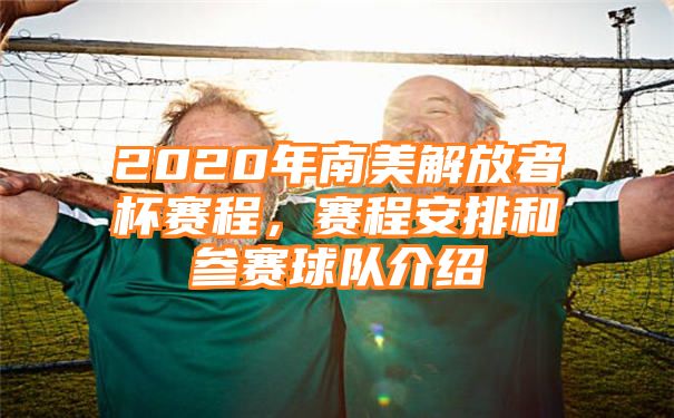 2020年南美解放者杯赛程，赛程安排和参赛球队介绍