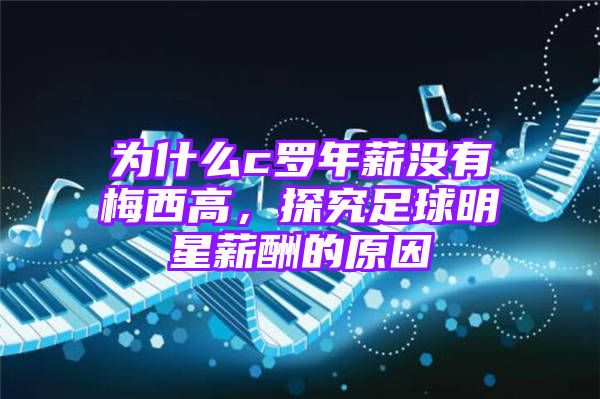 为什么c罗年薪没有梅西高，探究足球明星薪酬的原因