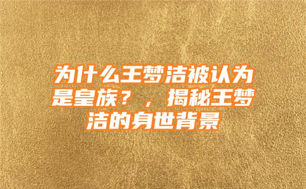 为什么王梦洁被认为是皇族？，揭秘王梦洁的身世背景