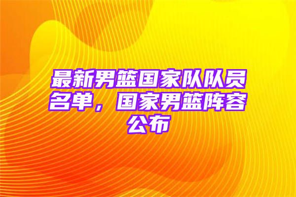 最新男篮国家队队员名单，国家男篮阵容公布