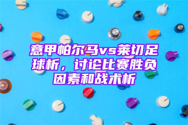 意甲帕尔马vs莱切足球析，讨论比赛胜负因素和战术析