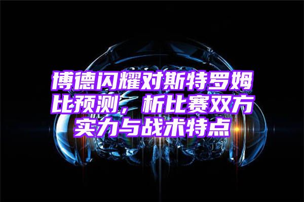 博德闪耀对斯特罗姆比预测，析比赛双方实力与战术特点