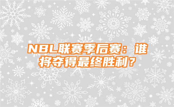 NBL联赛季后赛：谁将夺得最终胜利？