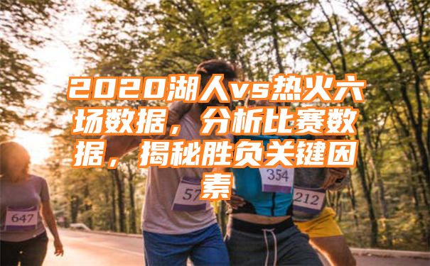 2020湖人vs热火六场数据，分析比赛数据，揭秘胜负关键因素